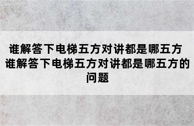 谁解答下电梯五方对讲都是哪五方 谁解答下电梯五方对讲都是哪五方的问题